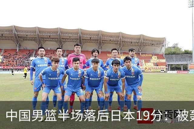 中国男篮半场落后日本19分：被轰11-0 全队无人得分上双