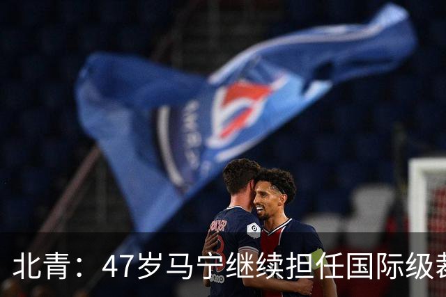 北青：47岁马宁继续担任国际级裁判，麦麦提江首度入围国际级裁判
