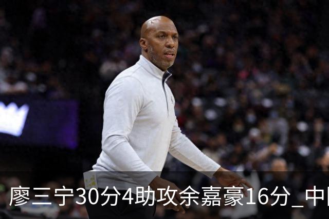 廖三宁30分4助攻余嘉豪16分 中国男篮87比78击败沙特男篮