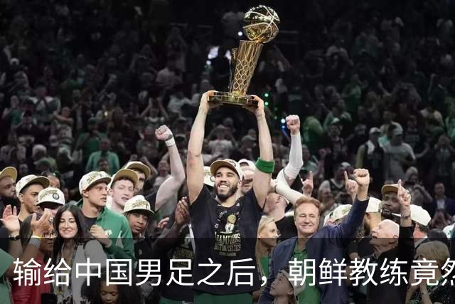 输给中国男足之后，朝鲜教练竟然说了一句比赢球更让人意外的话，格局不一般